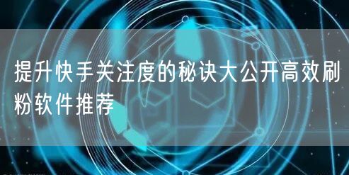 提升快手关注度的秘诀大公开高效刷粉软件推荐