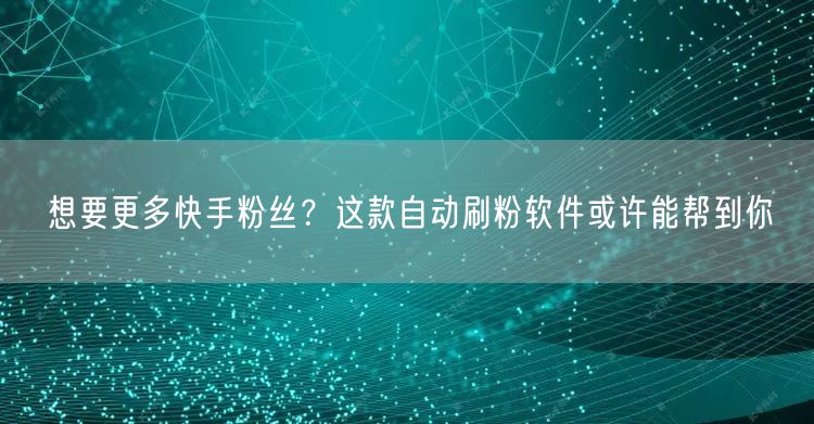 想要更多快手粉丝？这款自动刷粉软件或许能帮到你