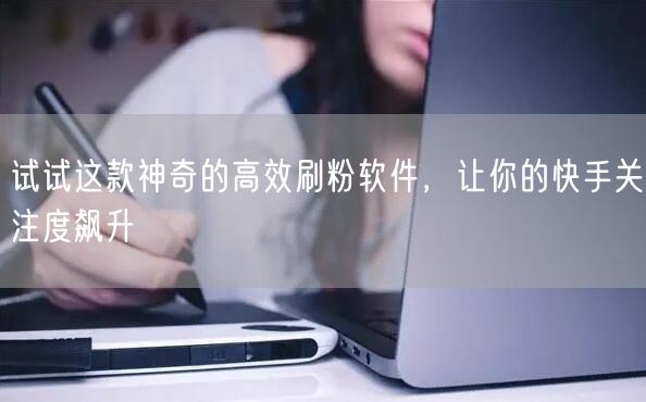 试试这款神奇的高效刷粉软件，让你的快手关注度飙升