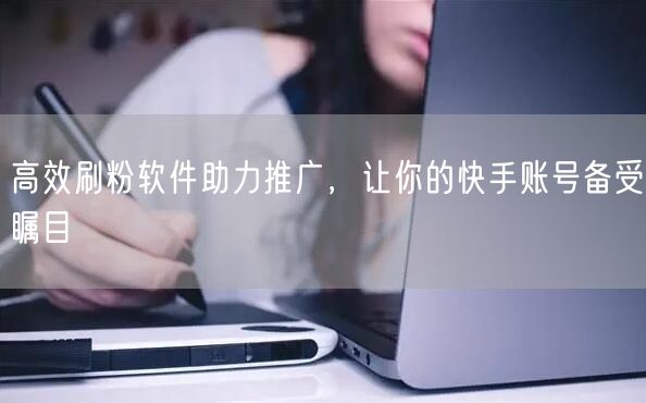 高效刷粉软件助力推广，让你的快手账号备受瞩目