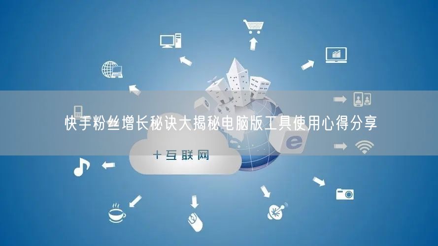 快手粉丝增长秘诀大揭秘电脑版工具使用心得分享