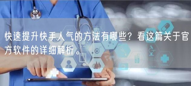 快速提升快手人气的方法有哪些？看这篇关于官方软件的详细解析。