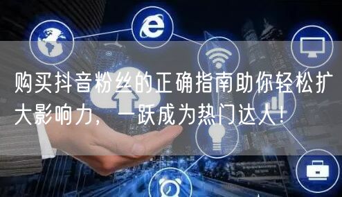 购买抖音粉丝的正确指南助你轻松扩大影响力，一跃成为热门达人！