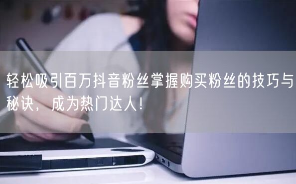 轻松吸引百万抖音粉丝掌握购买粉丝的技巧与秘诀，成为热门达人！