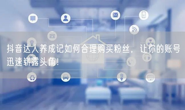 抖音达人养成记如何合理购买粉丝，让你的账号迅速崭露头角！