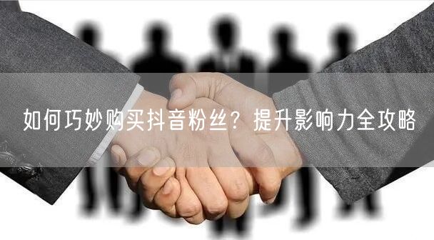 如何巧妙购买抖音粉丝？提升影响力全攻略