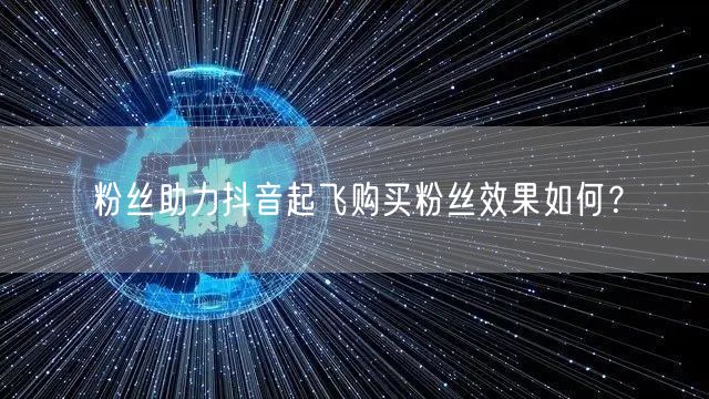 粉丝助力抖音起飞购买粉丝效果如何？