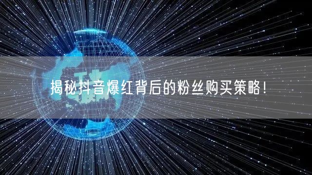 揭秘抖音爆红背后的粉丝购买策略！