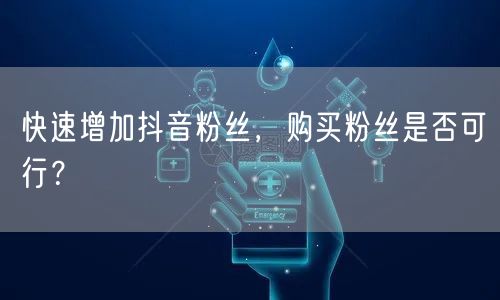快速增加抖音粉丝，购买粉丝是否可行？