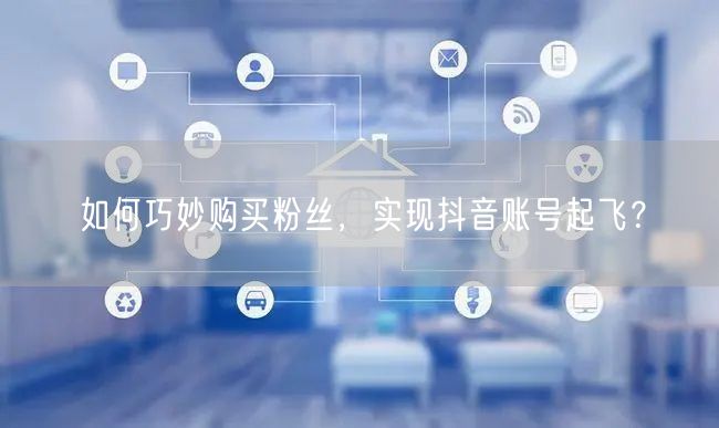 如何巧妙购买粉丝，实现抖音账号起飞？