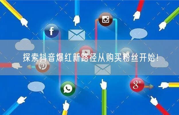 探索抖音爆红新路径从购买粉丝开始！