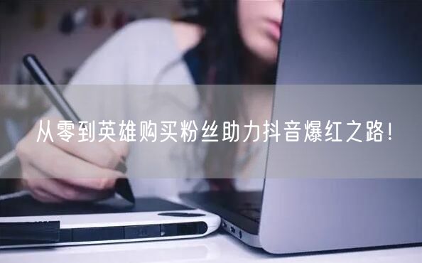 从零到英雄购买粉丝助力抖音爆红之路！