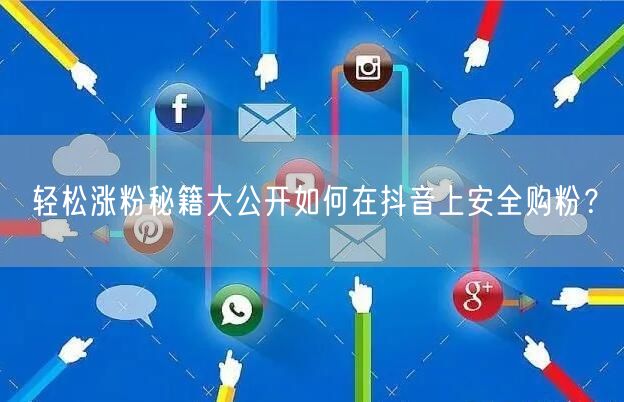 轻松涨粉秘籍大公开如何在抖音上安全购粉？