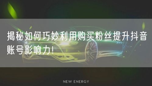 揭秘如何巧妙利用购买粉丝提升抖音账号影响力！