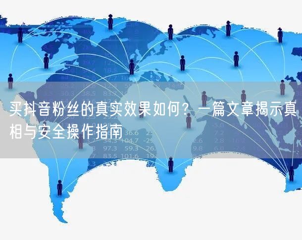 买抖音粉丝的真实效果如何？一篇文章揭示真相与安全操作指南
