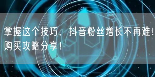 掌握这个技巧，抖音粉丝增长不再难！购买攻略分享！