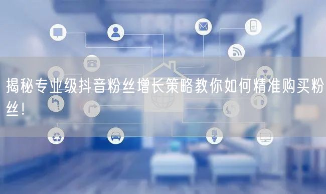 揭秘专业级抖音粉丝增长策略教你如何精准购买粉丝！