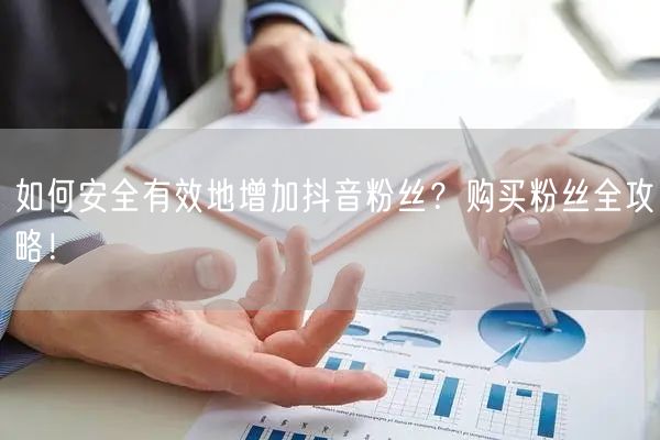 如何安全有效地增加抖音粉丝？购买粉丝全攻略！