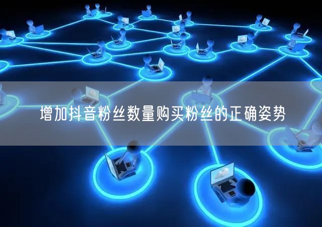 增加抖音粉丝数量购买粉丝的正确姿势