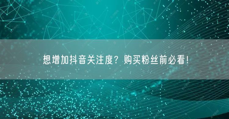 想增加抖音关注度？购买粉丝前必看！