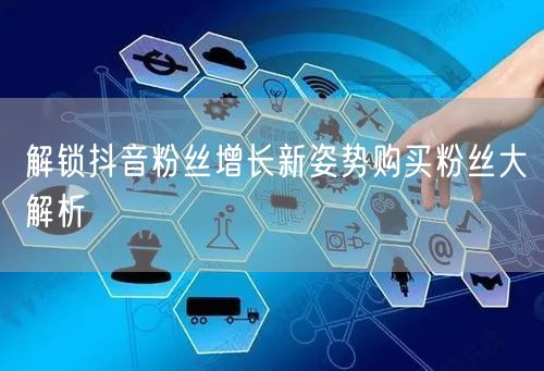 解锁抖音粉丝增长新姿势购买粉丝大解析