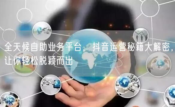 全天候自助业务平台，抖音运营秘籍大解密，让你轻松脱颖而出