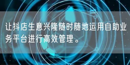 让抖店生意兴隆随时随地运用自助业务平台进行高效管理。