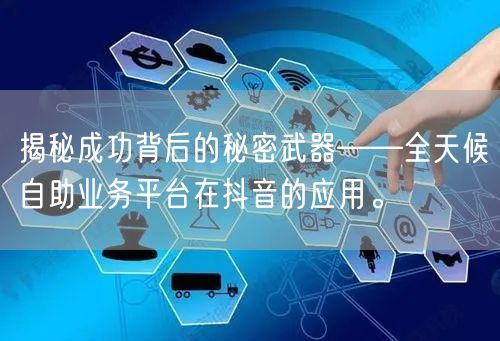 揭秘成功背后的秘密武器——全天候自助业务平台在抖音的应用。