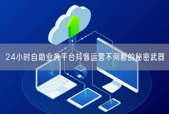 24小时自助业务平台抖音运营不间断的秘密武器