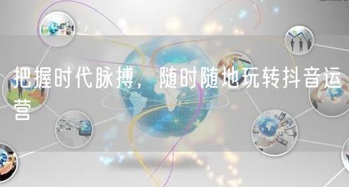 把握时代脉搏，随时随地玩转抖音运营