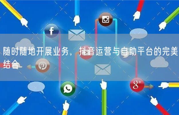 随时随地开展业务，抖音运营与自助平台的完美结合