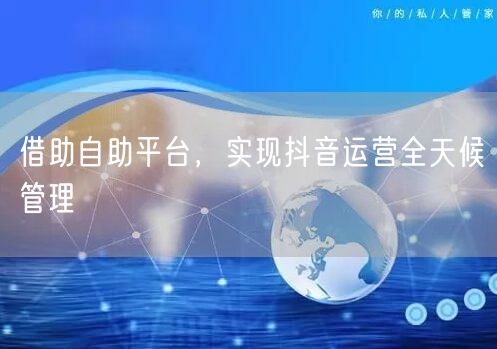 借助自助平台，实现抖音运营全天候管理