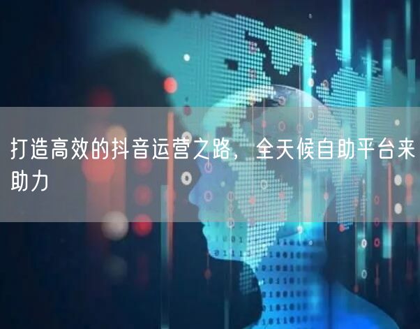 打造高效的抖音运营之路，全天候自助平台来助力