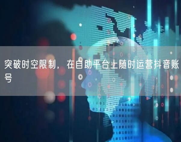 突破时空限制，在自助平台上随时运营抖音账号