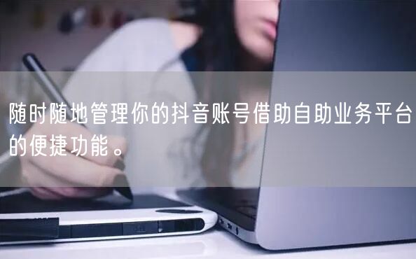 随时随地管理你的抖音账号借助自助业务平台的便捷功能。