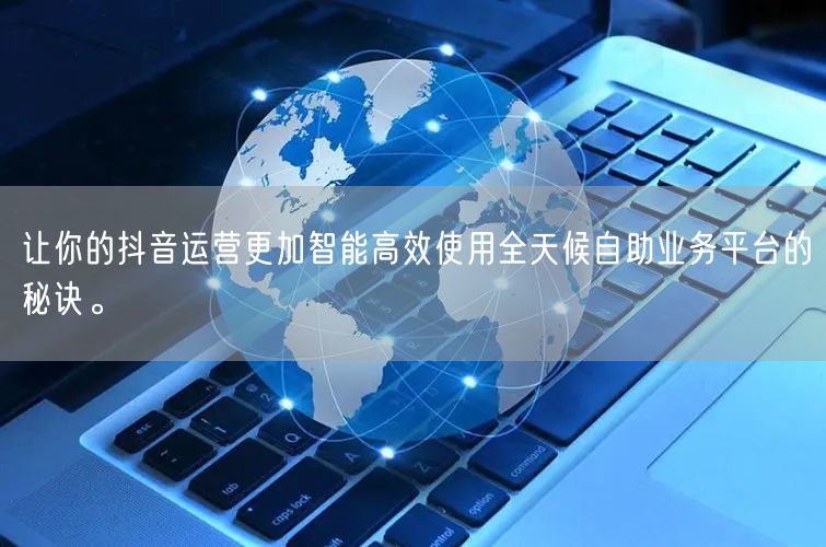让你的抖音运营更加智能高效使用全天候自助业务平台的秘诀。