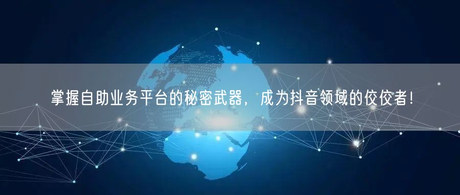 掌握自助业务平台的秘密武器，成为抖音领域的佼佼者！