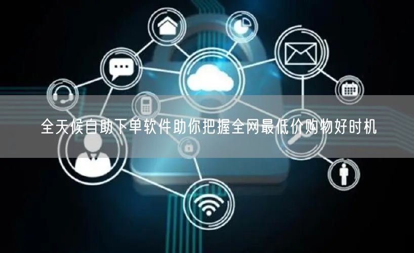 全天候自助下单软件助你把握全网最低价购物好时机