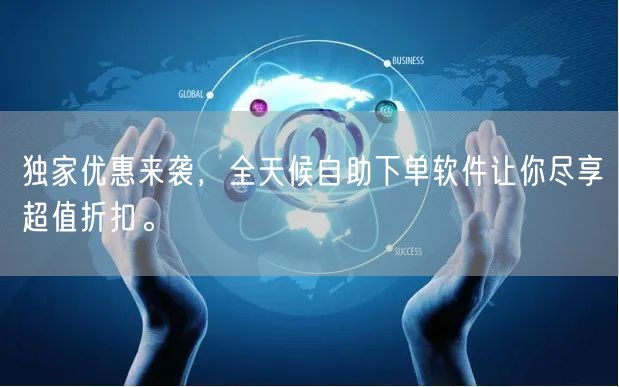 独家优惠来袭，全天候自助下单软件让你尽享超值折扣。