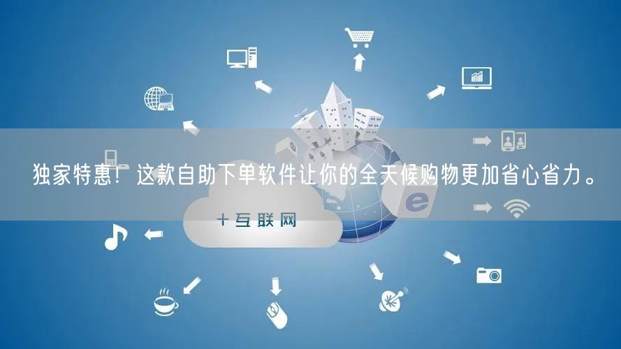独家特惠！这款自助下单软件让你的全天候购物更加省心省力。
