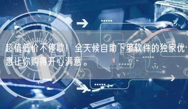 超值低价不停歇！全天候自助下单软件的独家优惠让你购得开心满意。