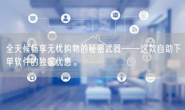 全天候畅享无忧购物的秘密武器——这款自助下单软件的独家优惠。