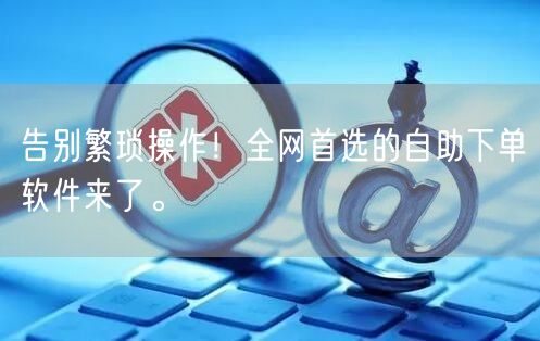 告别繁琐操作！全网首选的自助下单软件来了。
