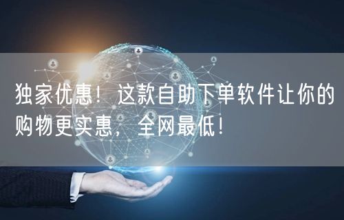 独家优惠！这款自助下单软件让你的购物更实惠，全网最低！