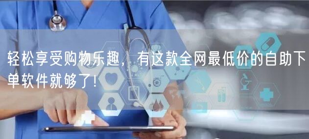 轻松享受购物乐趣，有这款全网最低价的自助下单软件就够了！