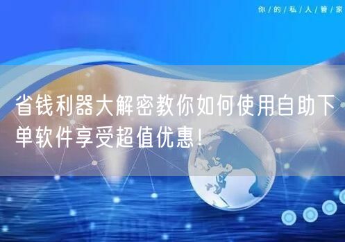省钱利器大解密教你如何使用自助下单软件享受超值优惠！