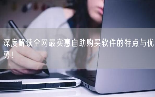 深度解读全网最实惠自助购买软件的特点与优势！