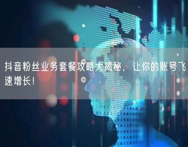 抖音粉丝业务套餐攻略大揭秘，让你的账号飞速增长！