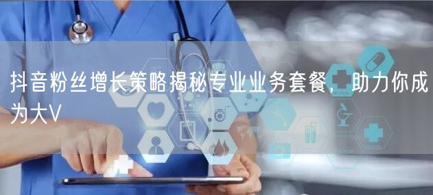 抖音粉丝增长策略揭秘专业业务套餐，助力你成为大V