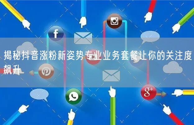 揭秘抖音涨粉新姿势专业业务套餐让你的关注度飙升